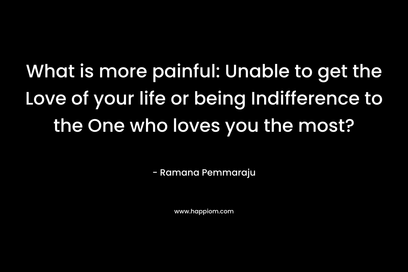 What is more painful: Unable to get the Love of your life or being Indifference to the One who loves you the most?