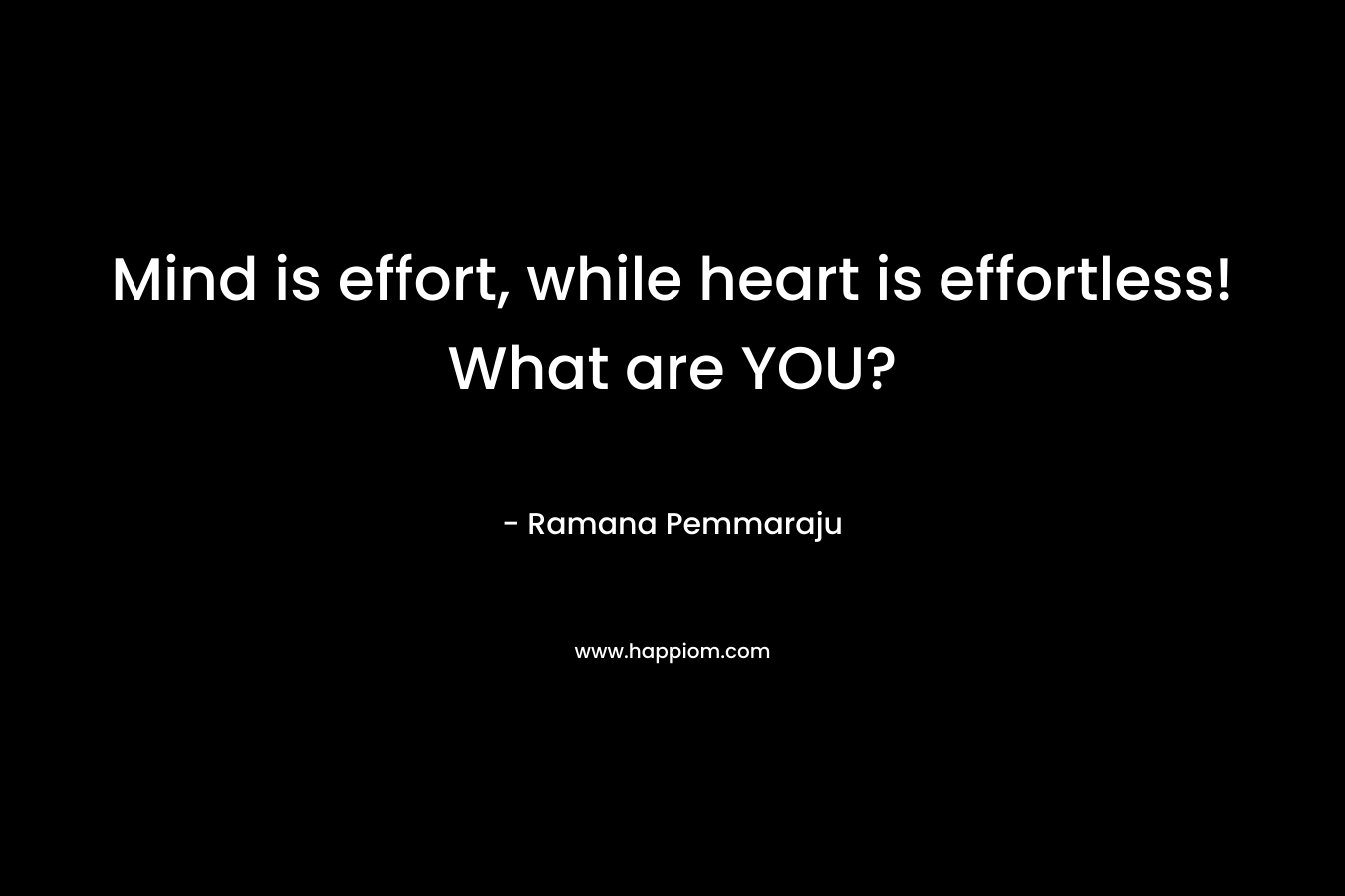 Mind is effort, while heart is effortless! What are YOU?