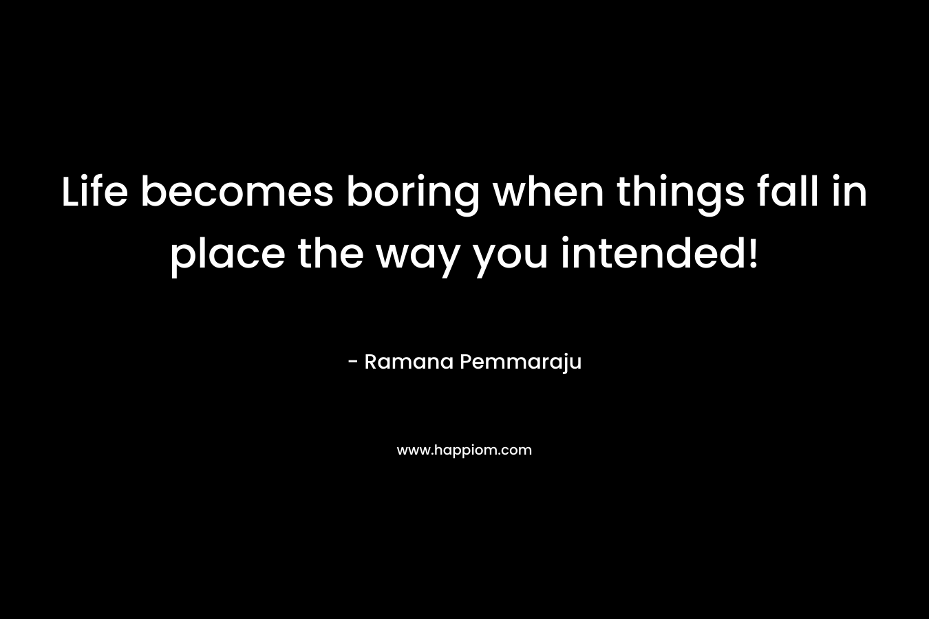 Life becomes boring when things fall in place the way you intended!