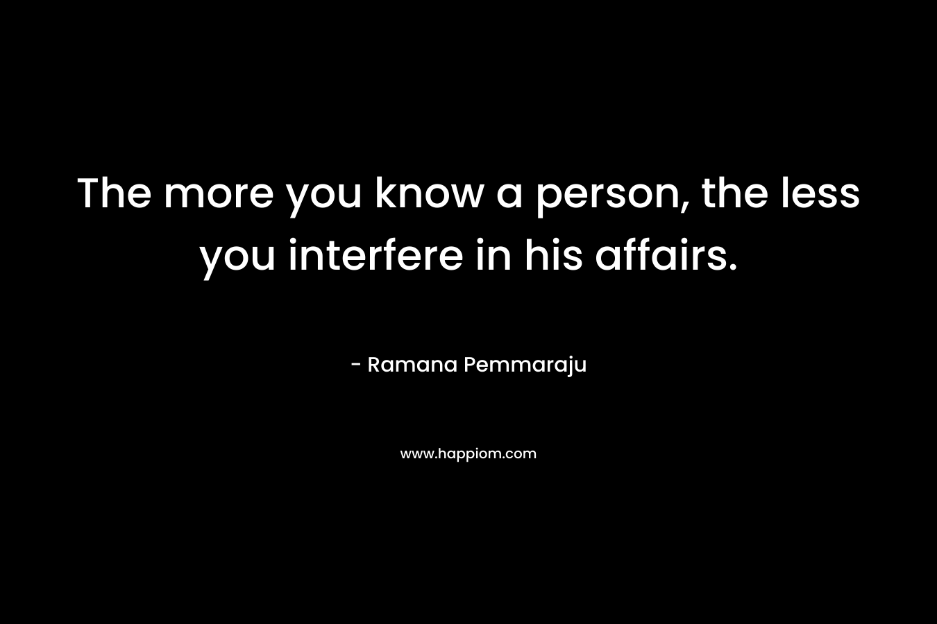 The more you know a person, the less you interfere in his affairs.