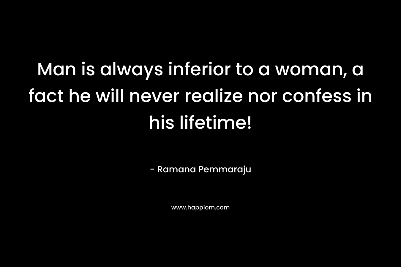 Man is always inferior to a woman, a fact he will never realize nor confess in his lifetime!