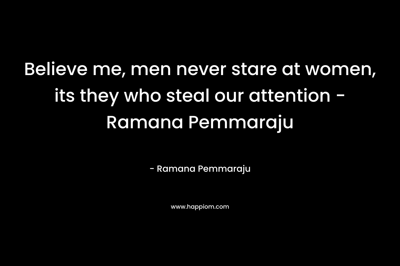 Believe me, men never stare at women, its they who steal our attention - Ramana Pemmaraju