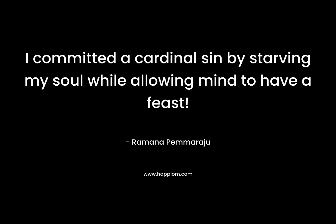 I committed a cardinal sin by starving my soul while allowing mind to have a feast!