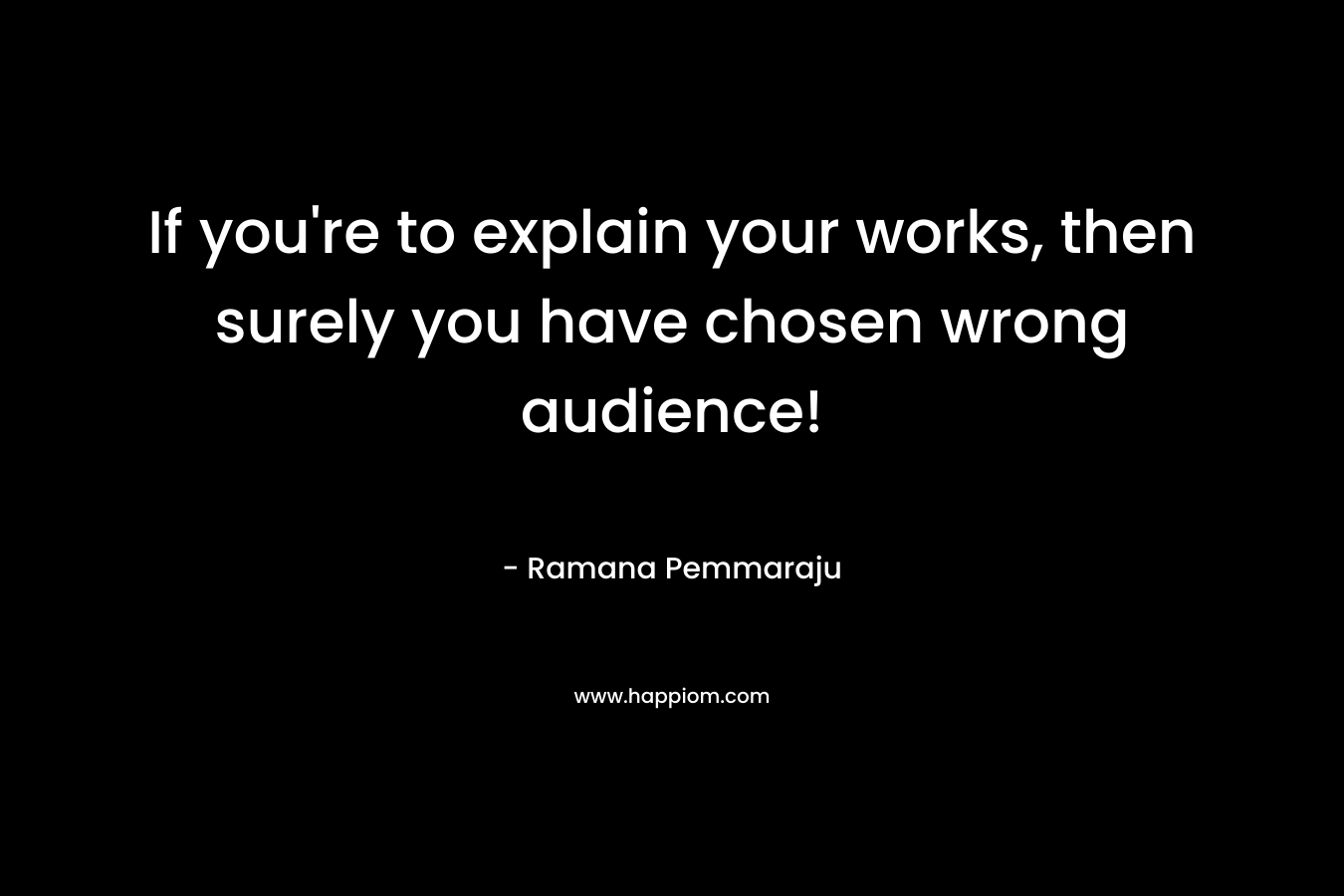 If you're to explain your works, then surely you have chosen wrong audience!