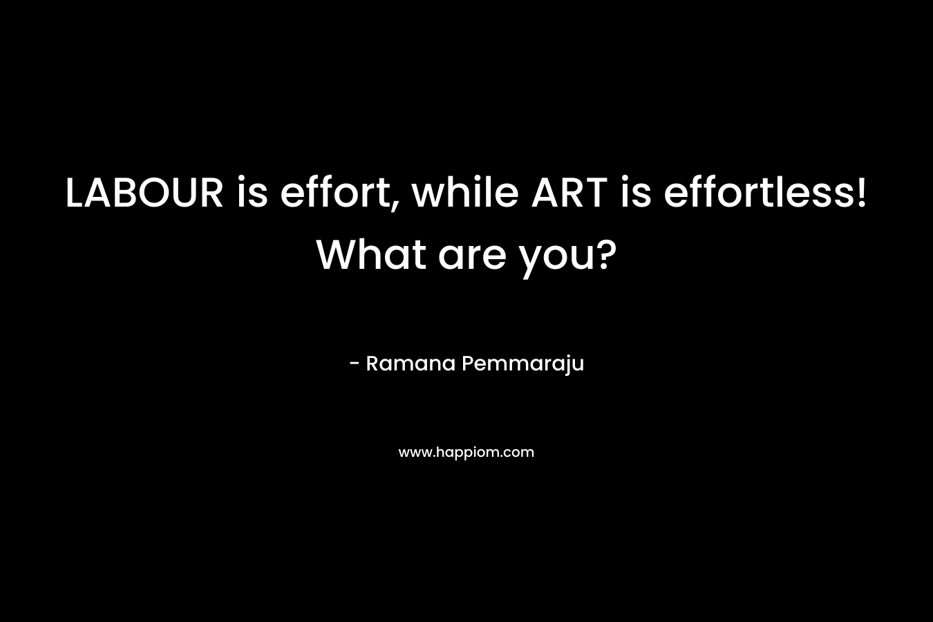 LABOUR is effort, while ART is effortless! What are you?