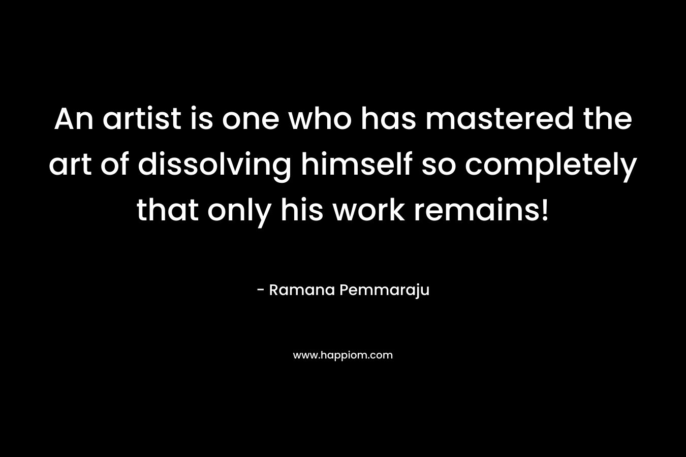 An artist is one who has mastered the art of dissolving himself so completely that only his work remains!