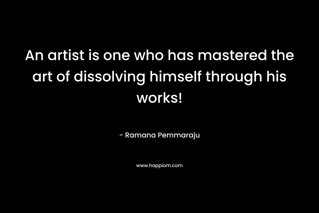 An artist is one who has mastered the art of dissolving himself through his works!