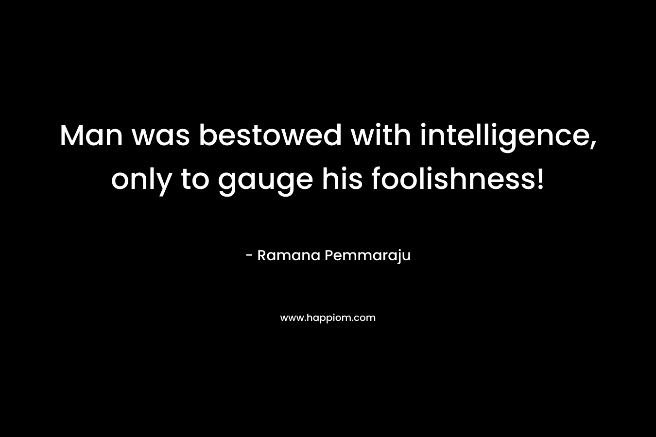 Man was bestowed with intelligence, only to gauge his foolishness! – Ramana Pemmaraju