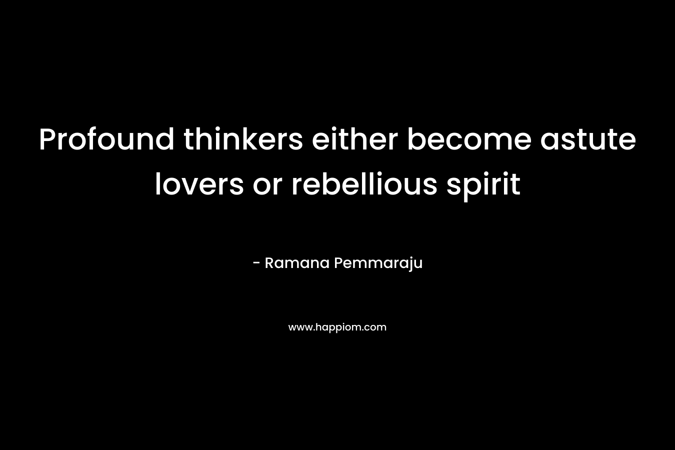 Profound thinkers either become astute lovers or rebellious spirit – Ramana Pemmaraju
