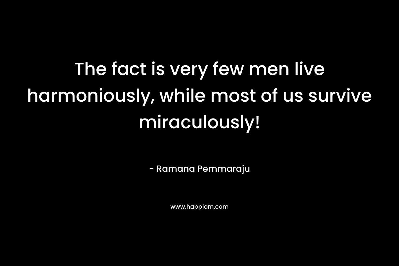 The fact is very few men live harmoniously, while most of us survive miraculously!