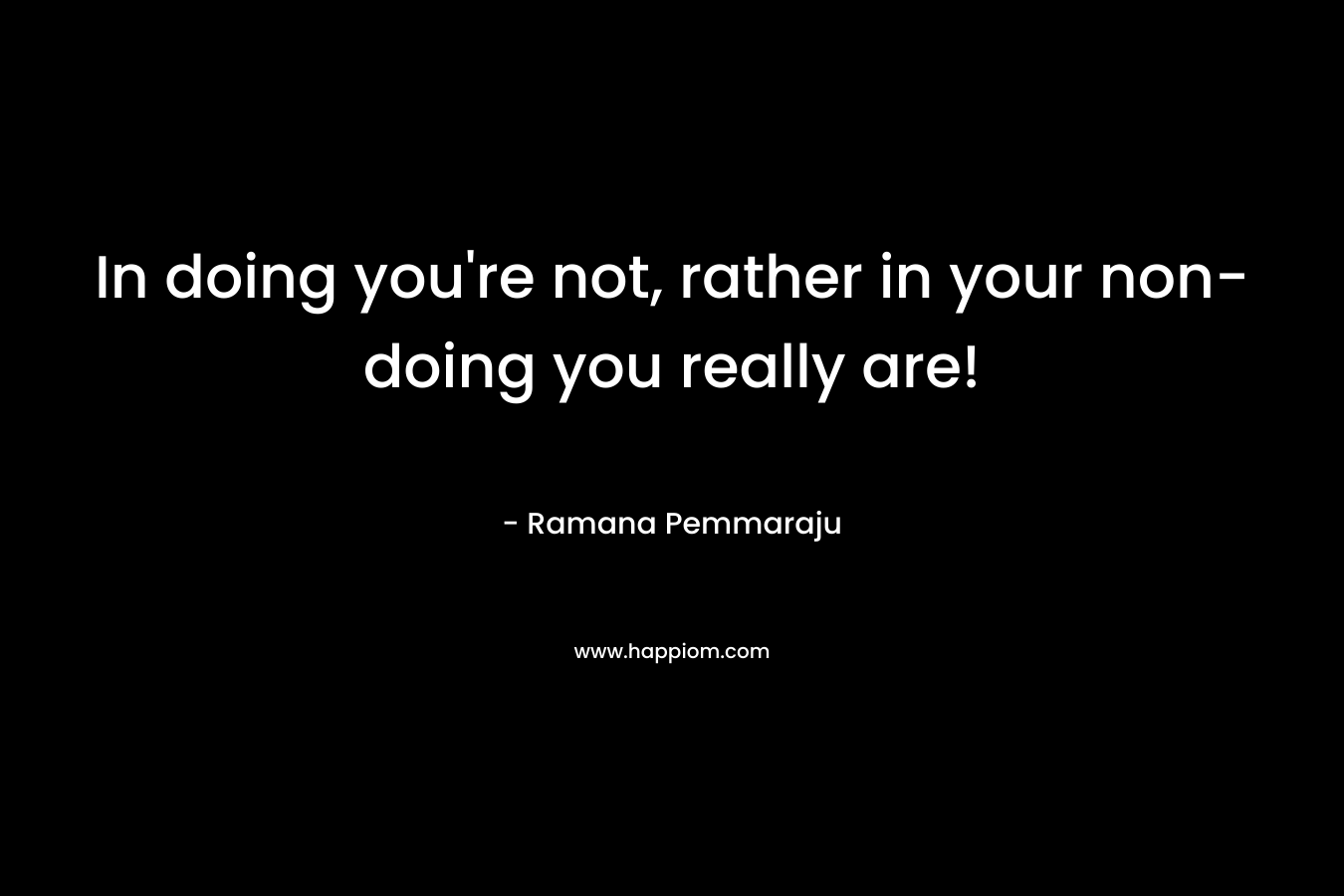 In doing you're not, rather in your non-doing you really are!