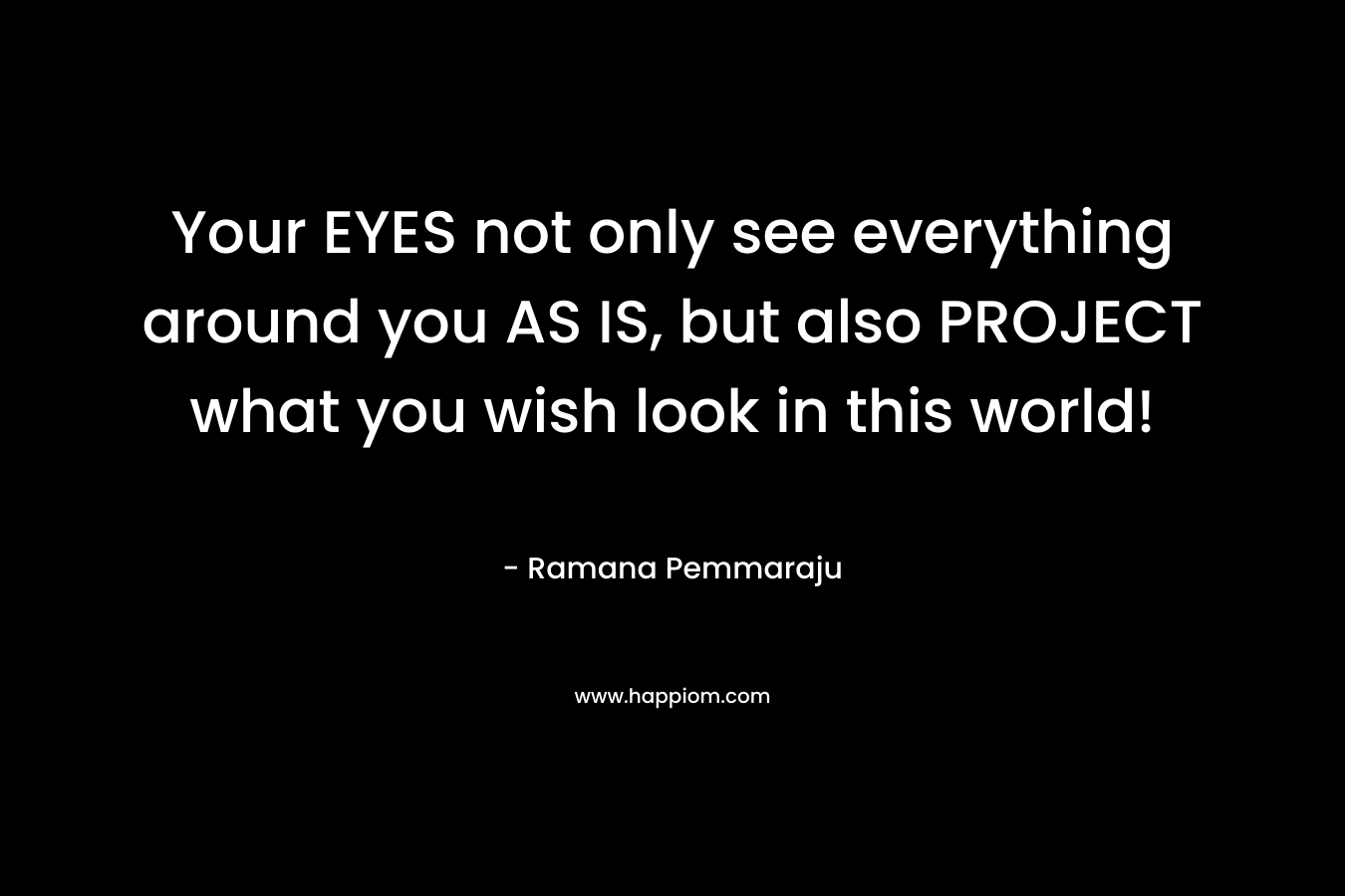 Your EYES not only see everything around you AS IS, but also PROJECT what you wish look in this world!