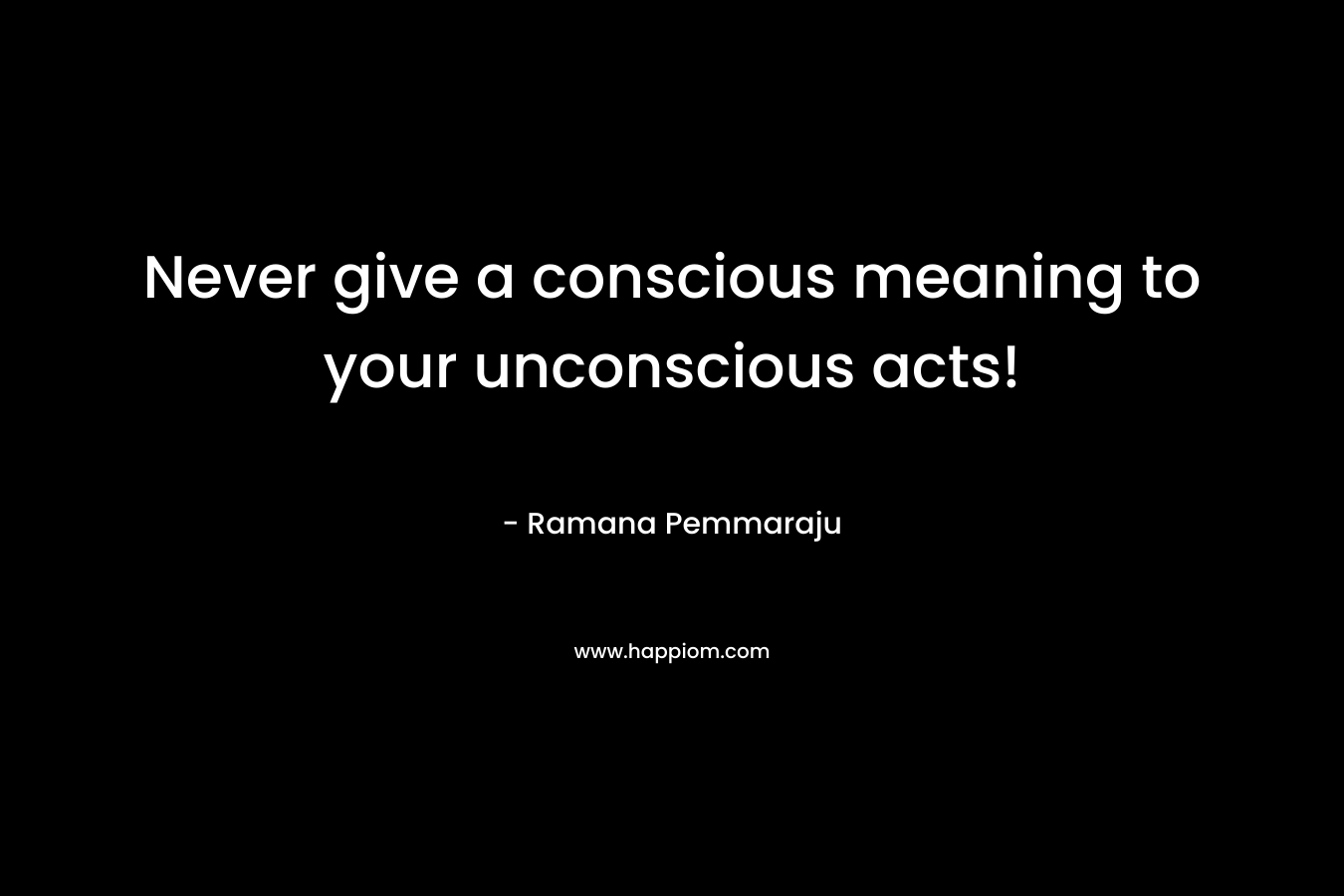 Never give a conscious meaning to your unconscious acts!