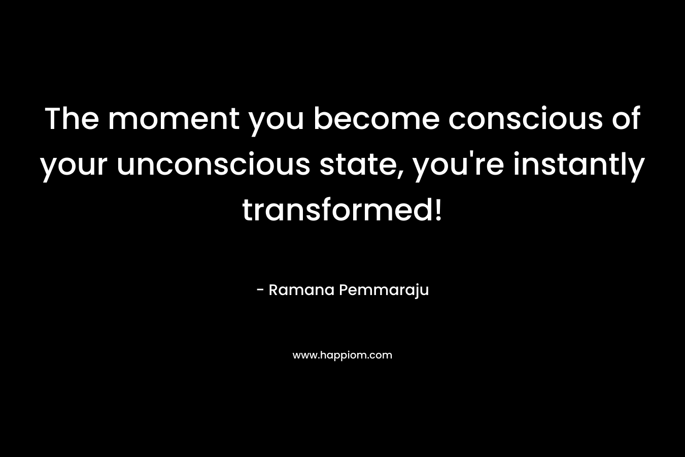 The moment you become conscious of your unconscious state, you're instantly transformed!