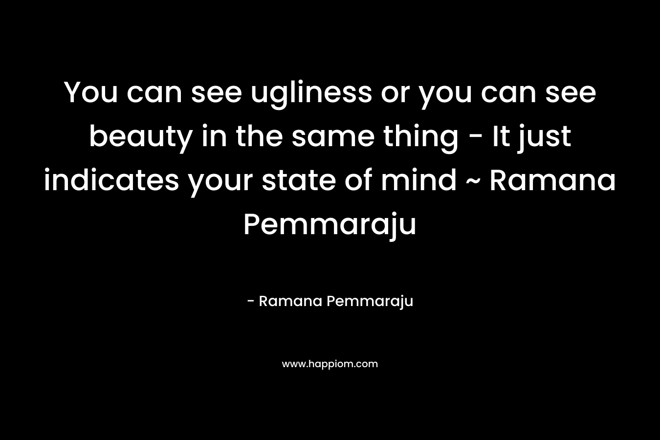 You can see ugliness or you can see beauty in the same thing - It just indicates your state of mind ~ Ramana Pemmaraju