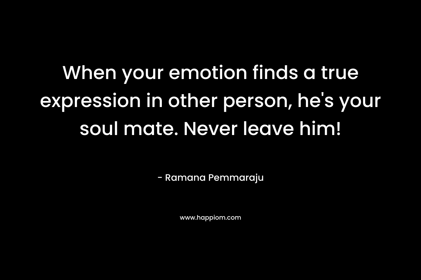 When your emotion finds a true expression in other person, he's your soul mate. Never leave him!