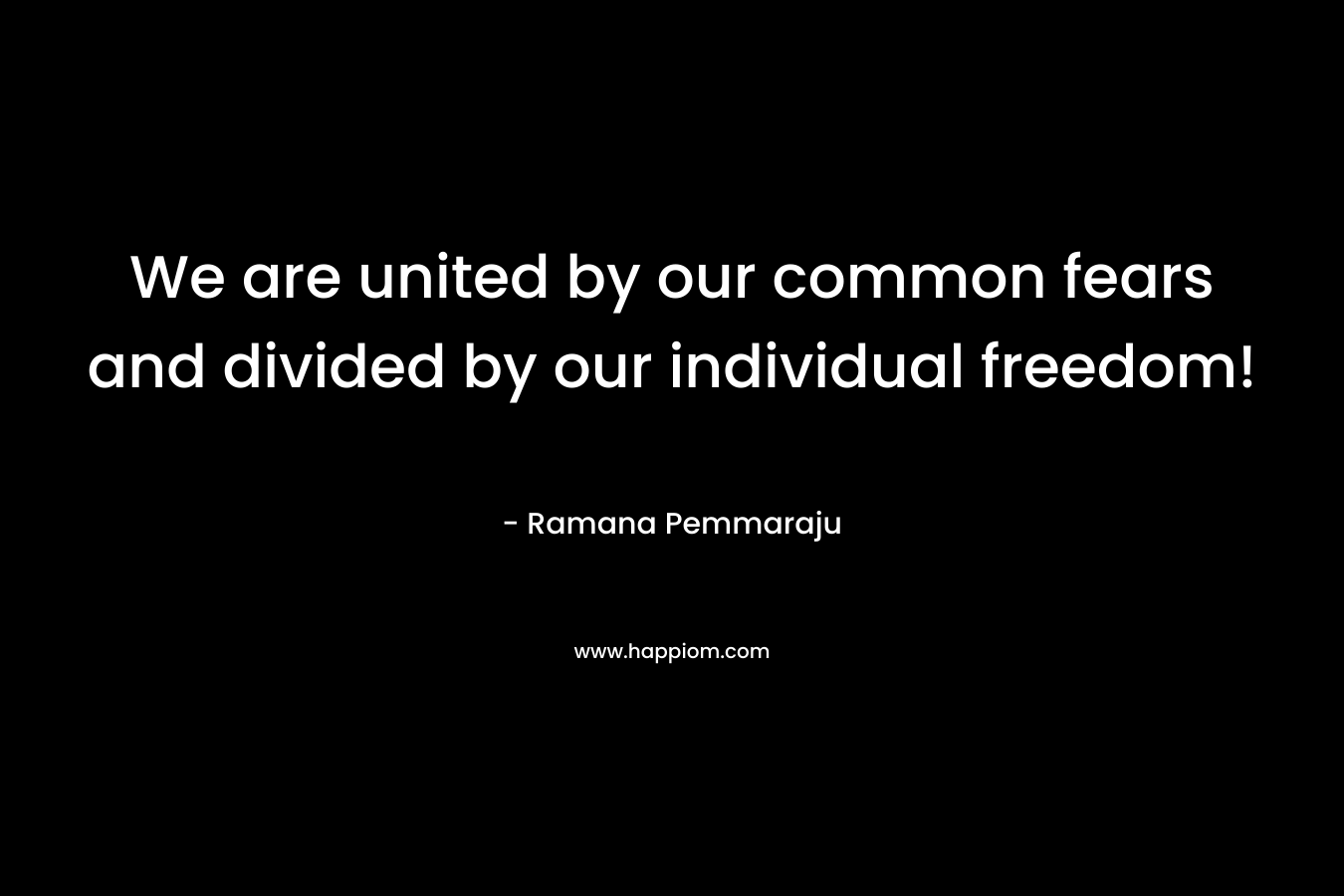 We are united by our common fears and divided by our individual freedom!