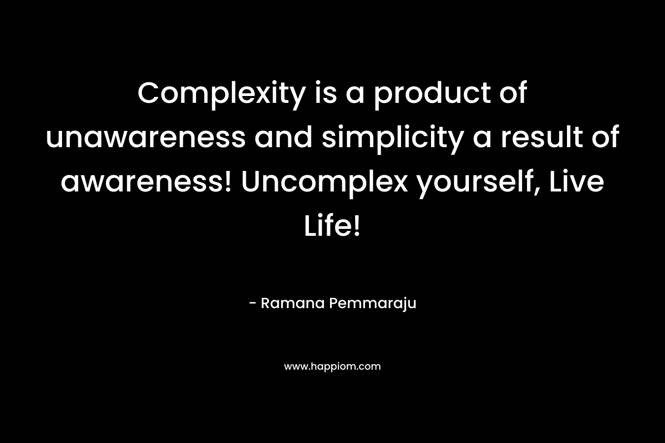 Complexity is a product of unawareness and simplicity a result of awareness! Uncomplex yourself, Live Life!