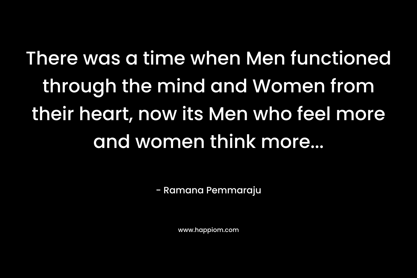 There was a time when Men functioned through the mind and Women from their heart, now its Men who feel more and women think more...