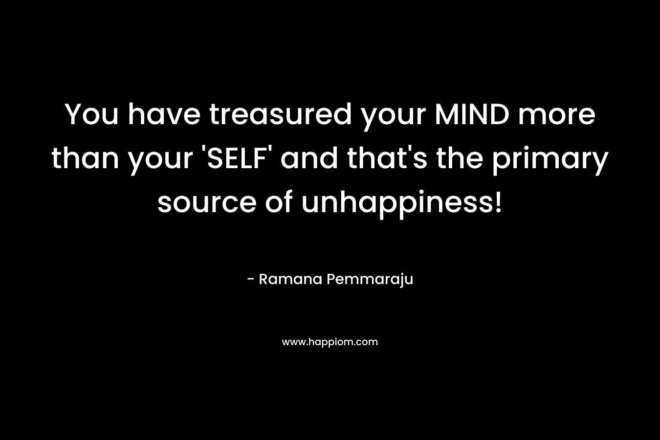 You have treasured your MIND more than your 'SELF' and that's the primary source of unhappiness!