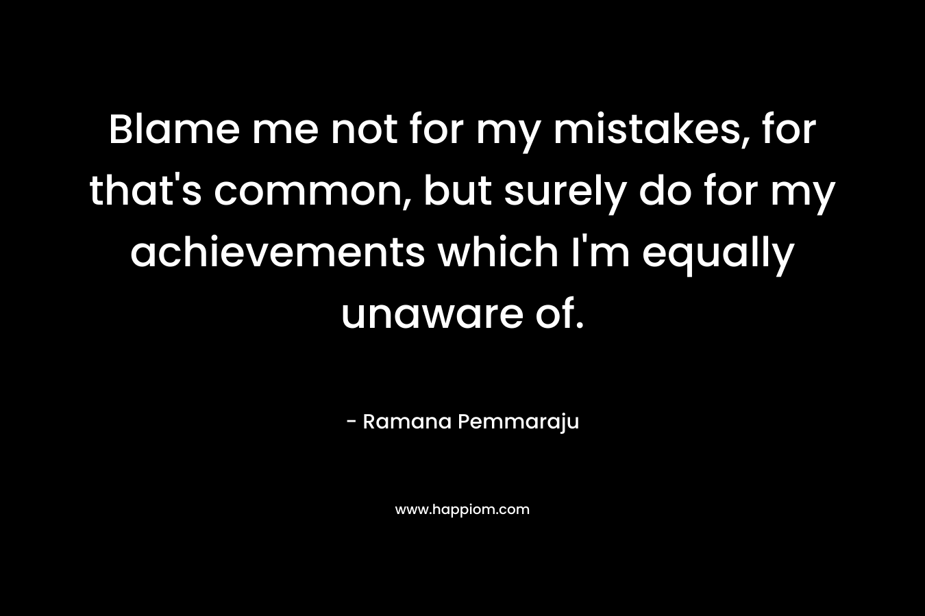 Blame me not for my mistakes, for that's common, but surely do for my achievements which I'm equally unaware of.