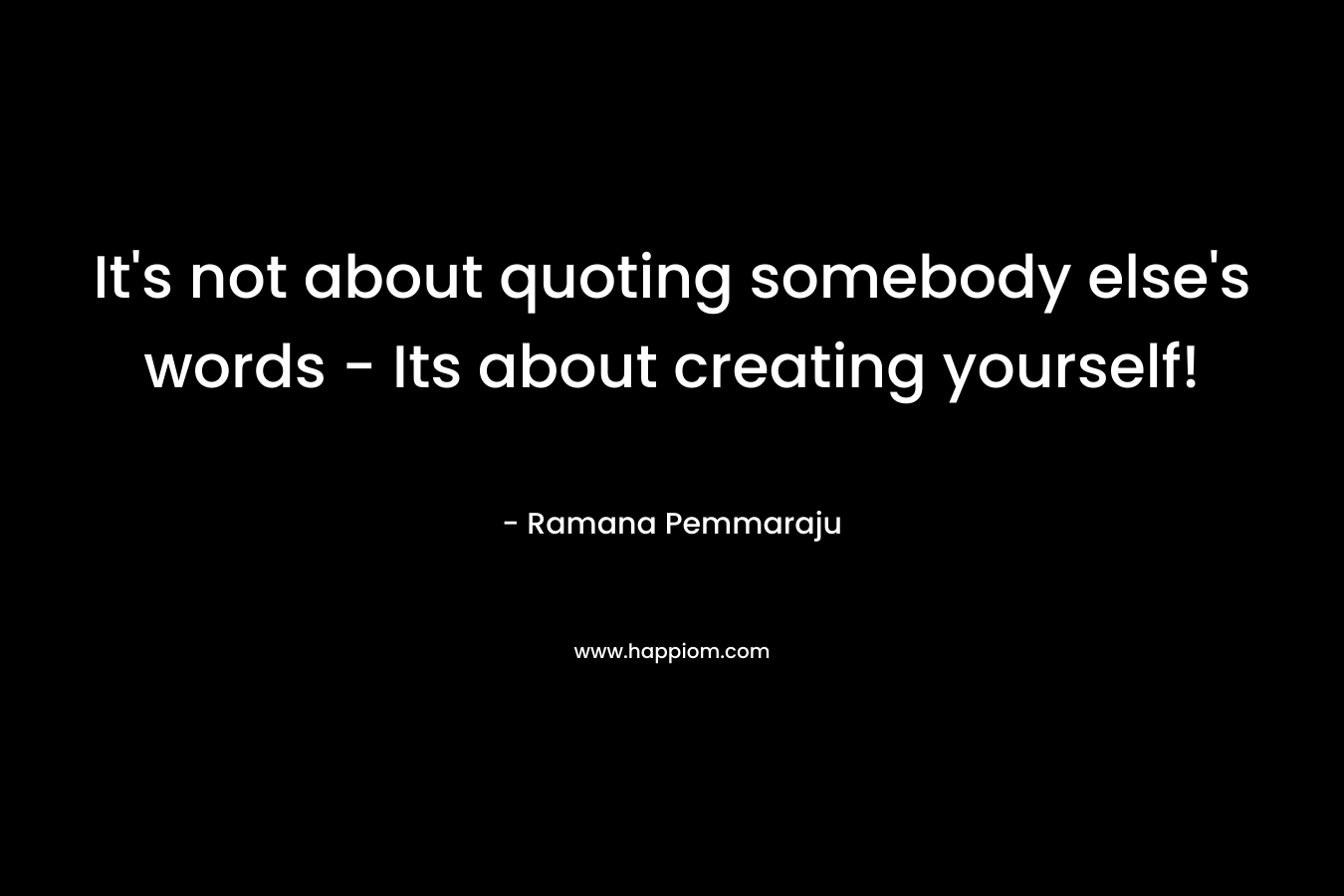 It’s not about quoting somebody else’s words – Its about creating yourself! – Ramana Pemmaraju