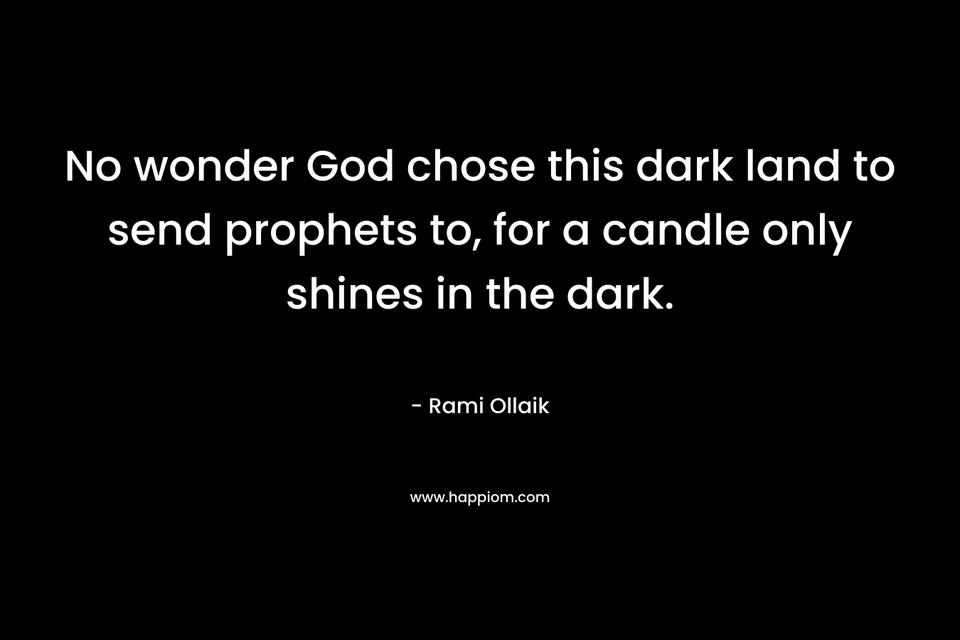 No wonder God chose this dark land to send prophets to, for a candle only shines in the dark. – Rami Ollaik