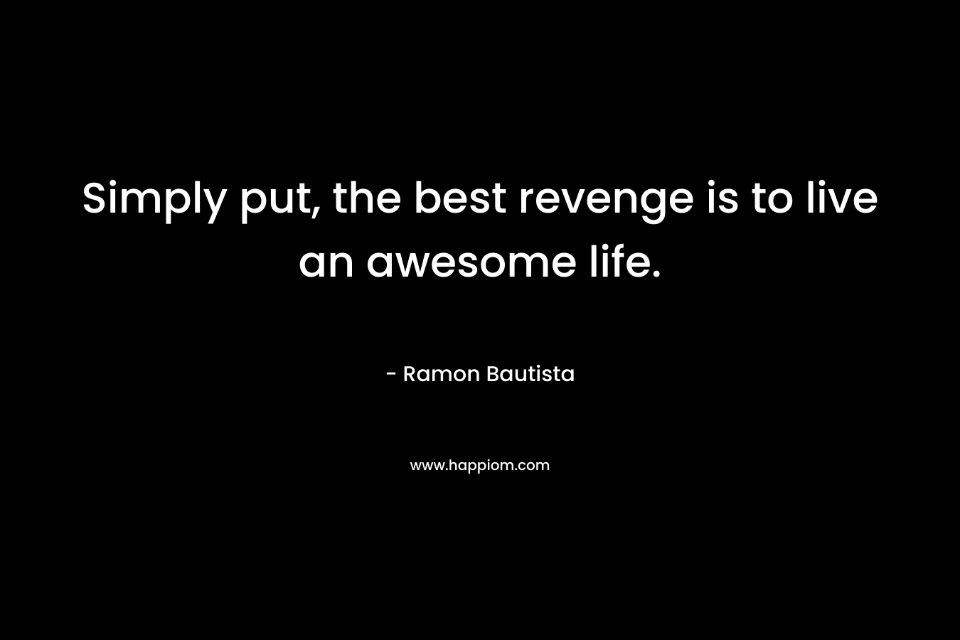 Simply put, the best revenge is to live an awesome life. – Ramon Bautista