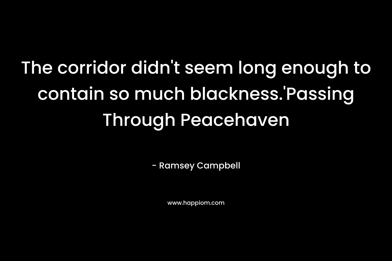 The corridor didn’t seem long enough to contain so much blackness.’Passing Through Peacehaven – Ramsey Campbell