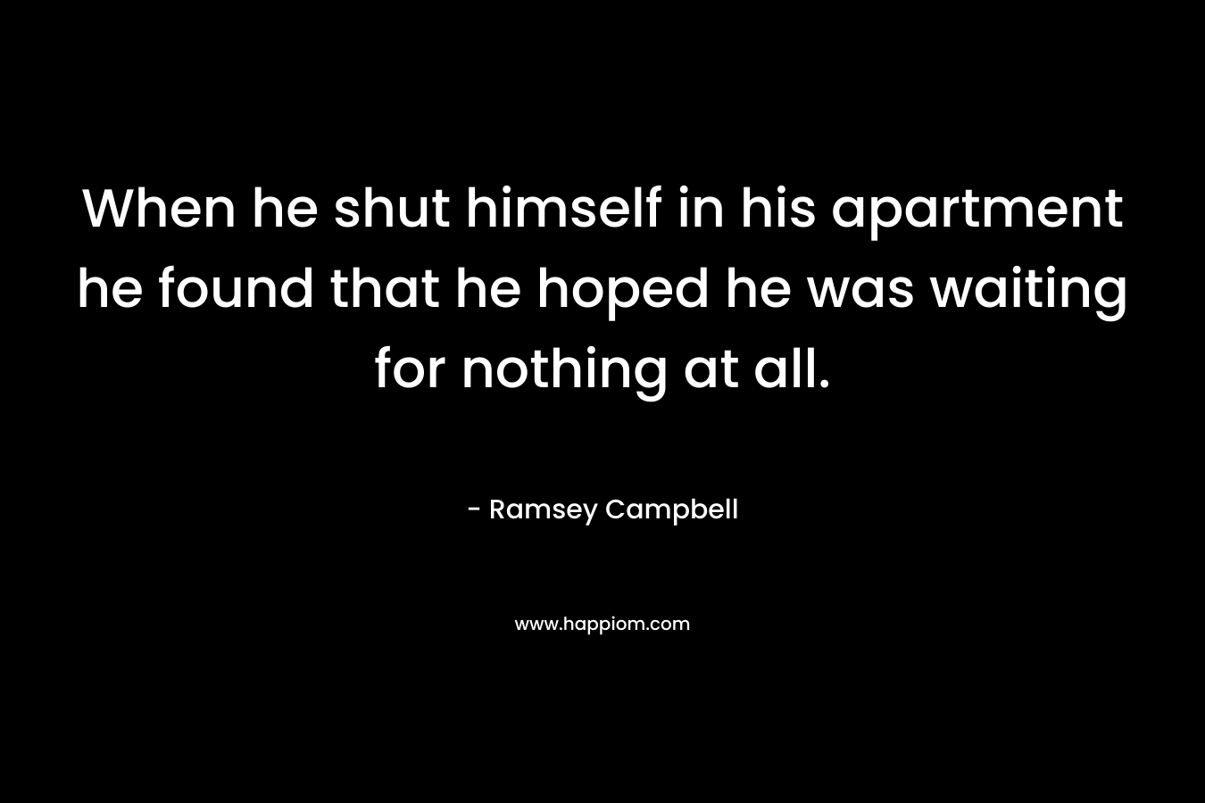 When he shut himself in his apartment he found that he hoped he was waiting for nothing at all. – Ramsey Campbell
