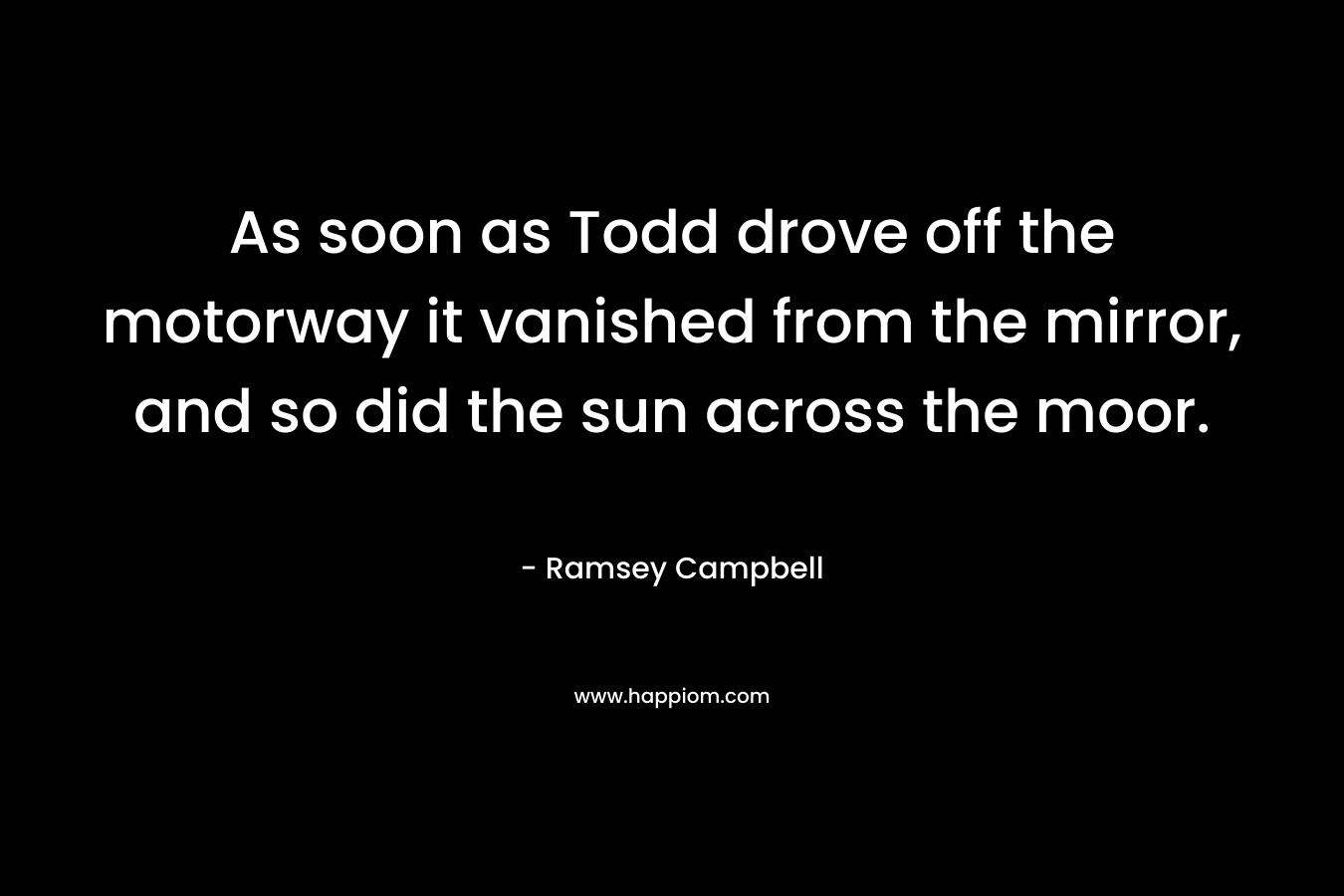 As soon as Todd drove off the motorway it vanished from the mirror, and so did the sun across the moor.