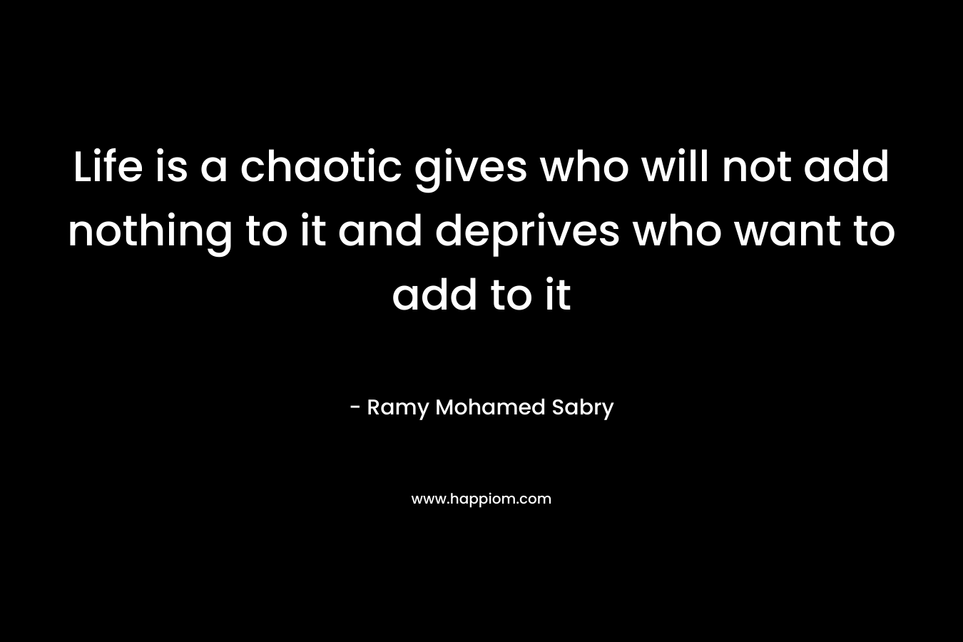 Life is a chaotic gives who will not add nothing to it and deprives who want to add to it