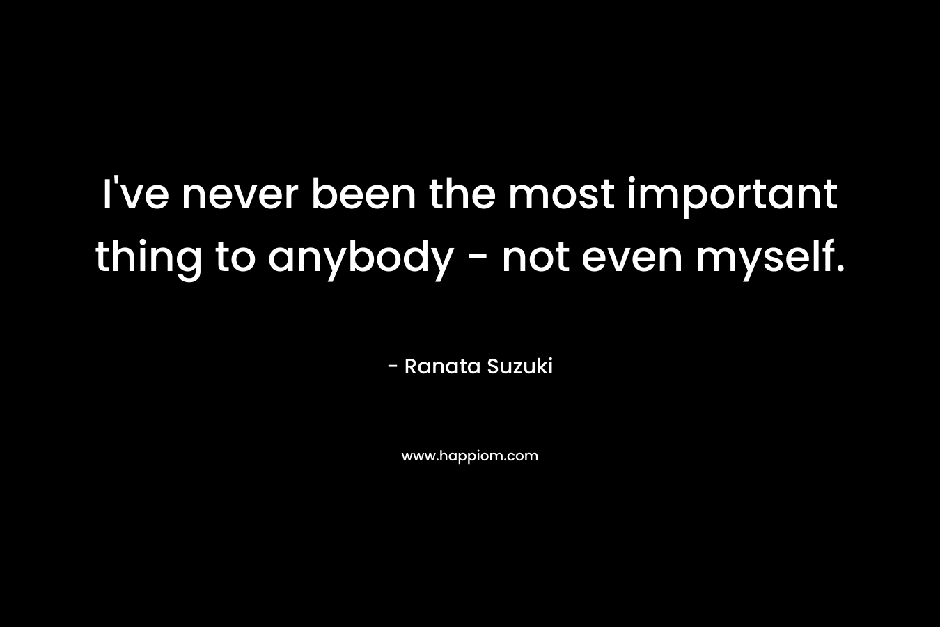 I've never been the most important thing to anybody - not even myself.