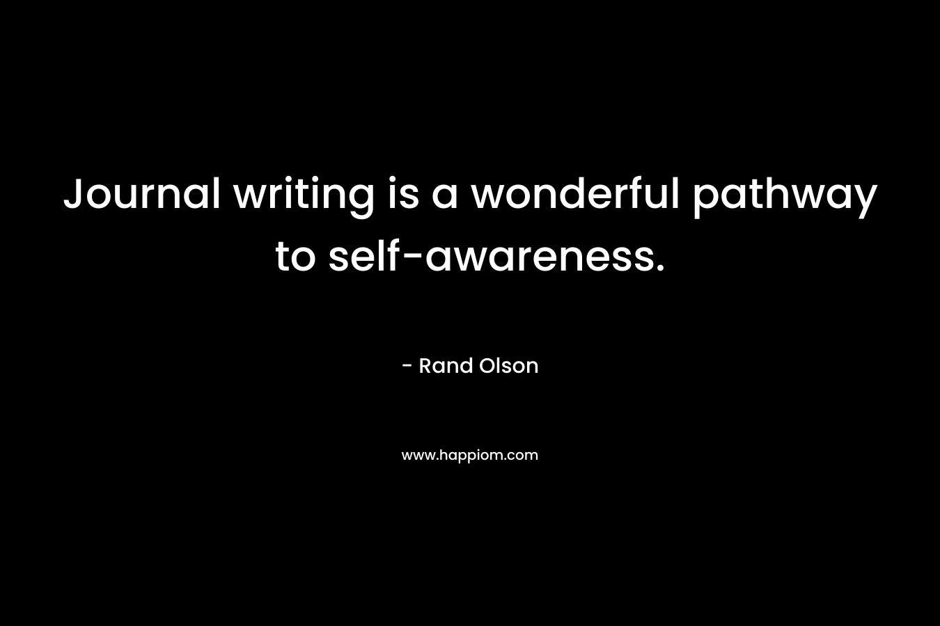 Journal writing is a wonderful pathway to self-awareness. – Rand Olson