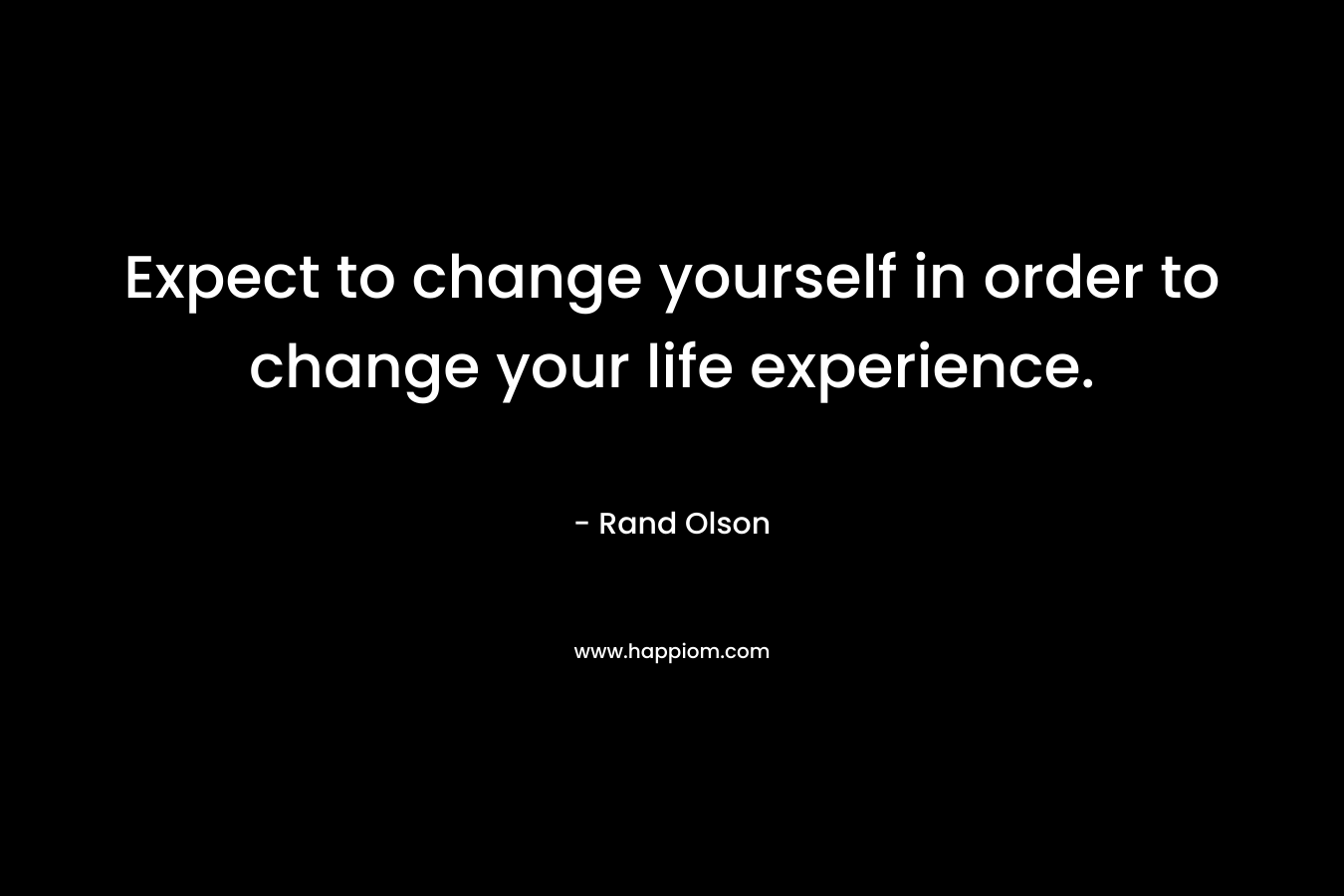 Expect to change yourself in order to change your life experience.