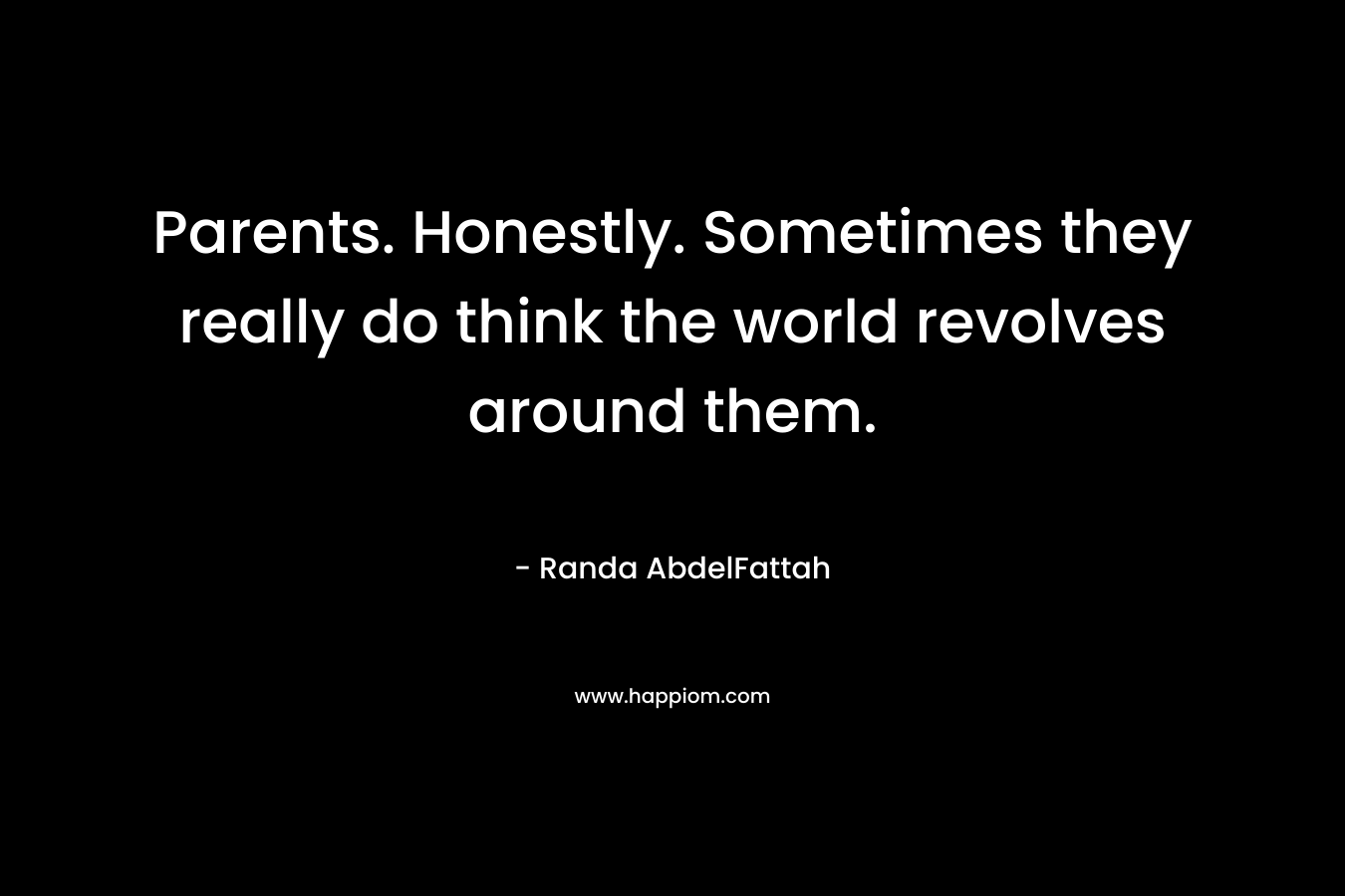 Parents. Honestly. Sometimes they really do think the world revolves around them.