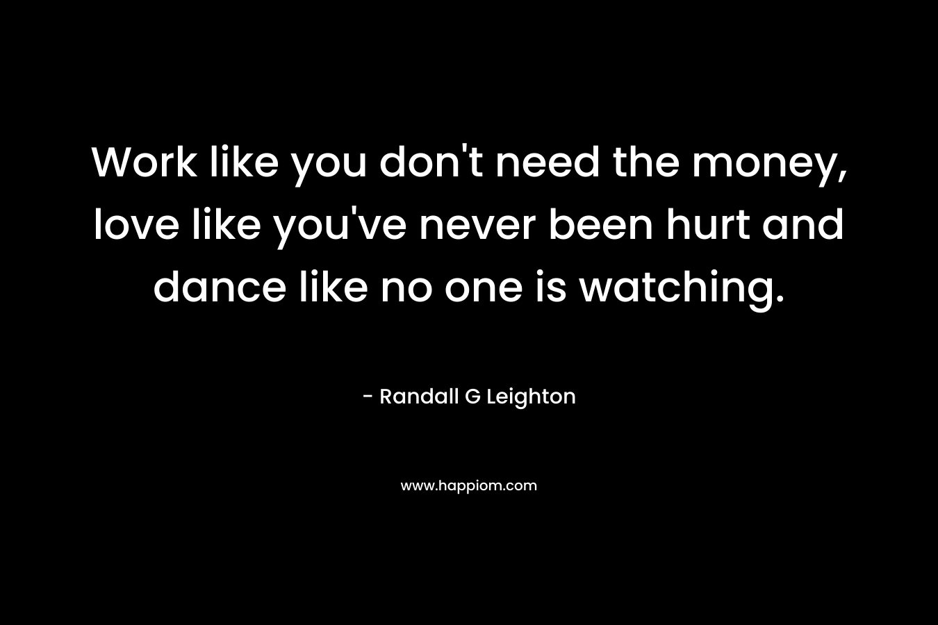 Work like you don't need the money, love like you've never been hurt and dance like no one is watching.
