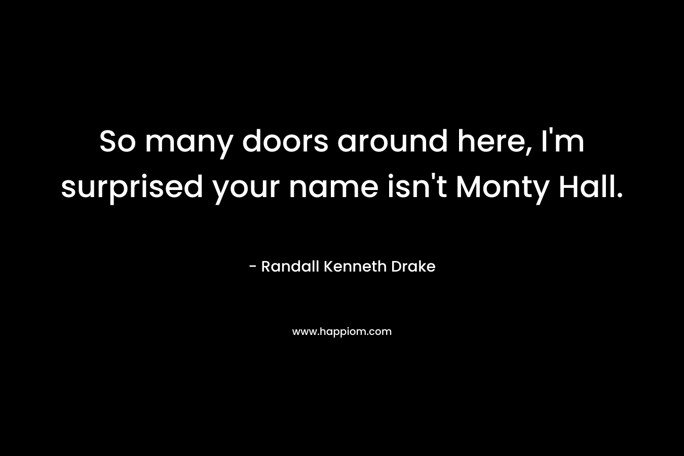 So many doors around here, I’m surprised your name isn’t Monty Hall. – Randall Kenneth Drake