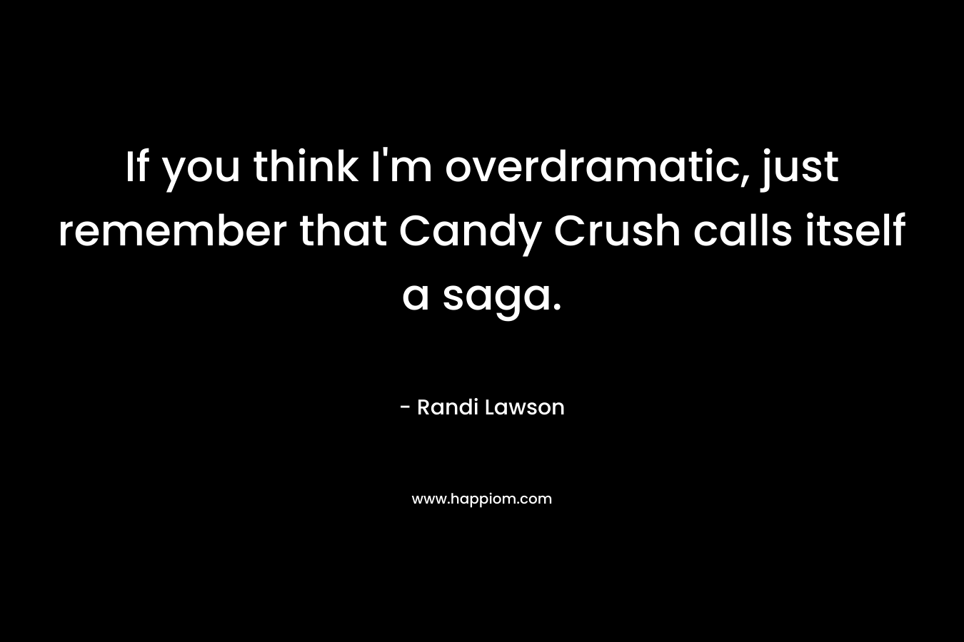 If you think I’m overdramatic, just remember that Candy Crush calls itself a saga. – Randi Lawson