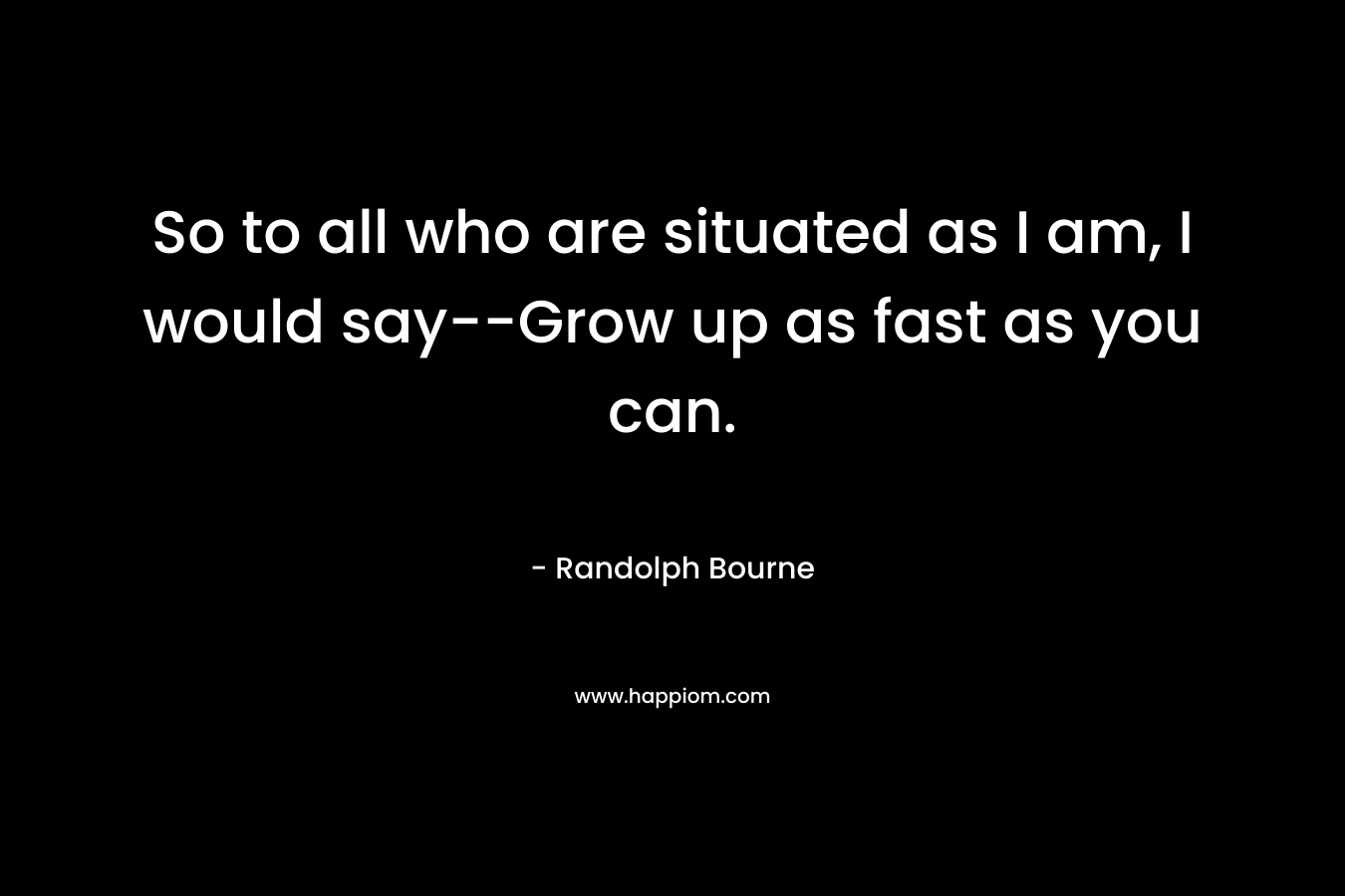 So to all who are situated as I am, I would say–Grow up as fast as you can. – Randolph Bourne