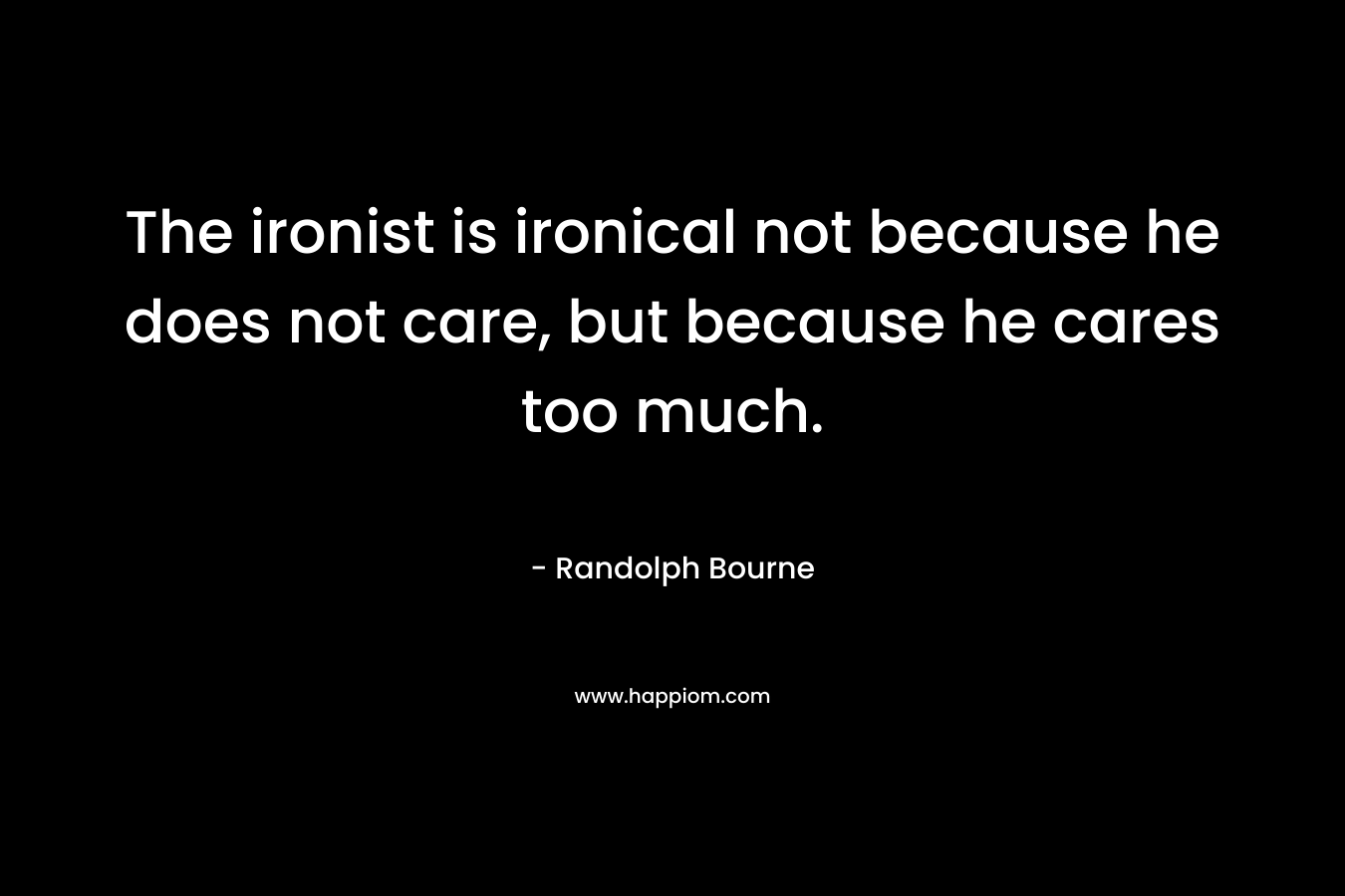 The ironist is ironical not because he does not care, but because he cares too much. – Randolph Bourne