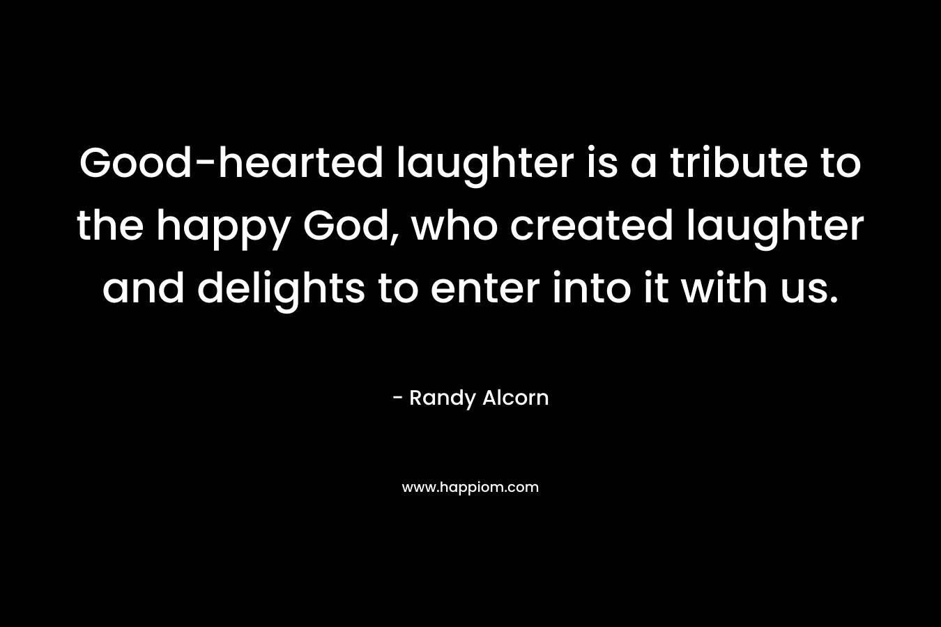 Good-hearted laughter is a tribute to the happy God, who created laughter and delights to enter into it with us. – Randy Alcorn