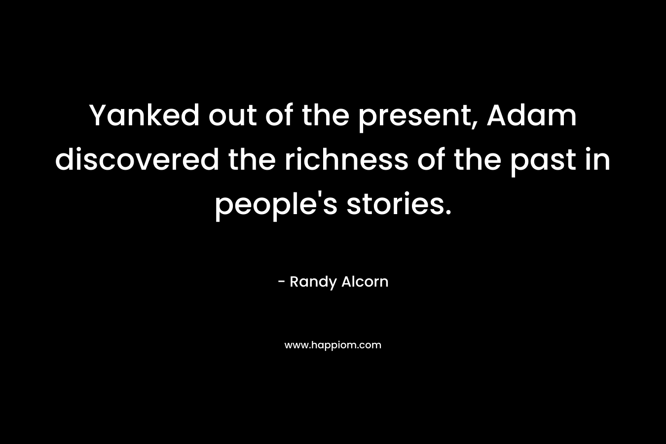 Yanked out of the present, Adam discovered the richness of the past in people’s stories. – Randy Alcorn