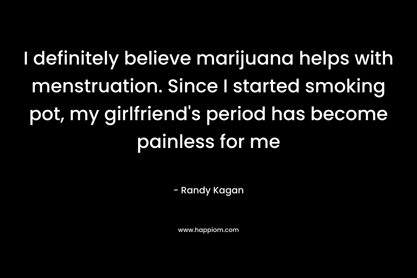 I definitely believe marijuana helps with menstruation. Since I started smoking pot, my girlfriend's period has become painless for me