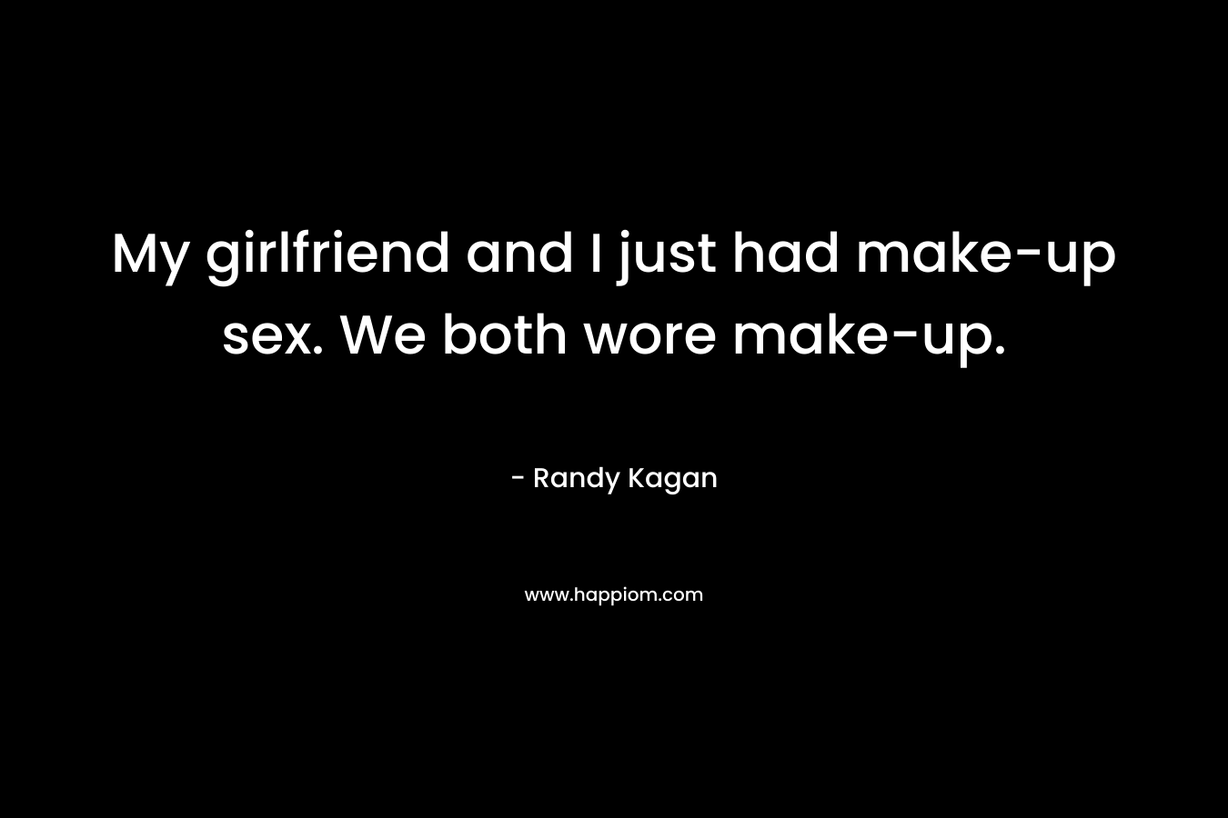 My girlfriend and I just had make-up sex. We both wore make-up. – Randy Kagan