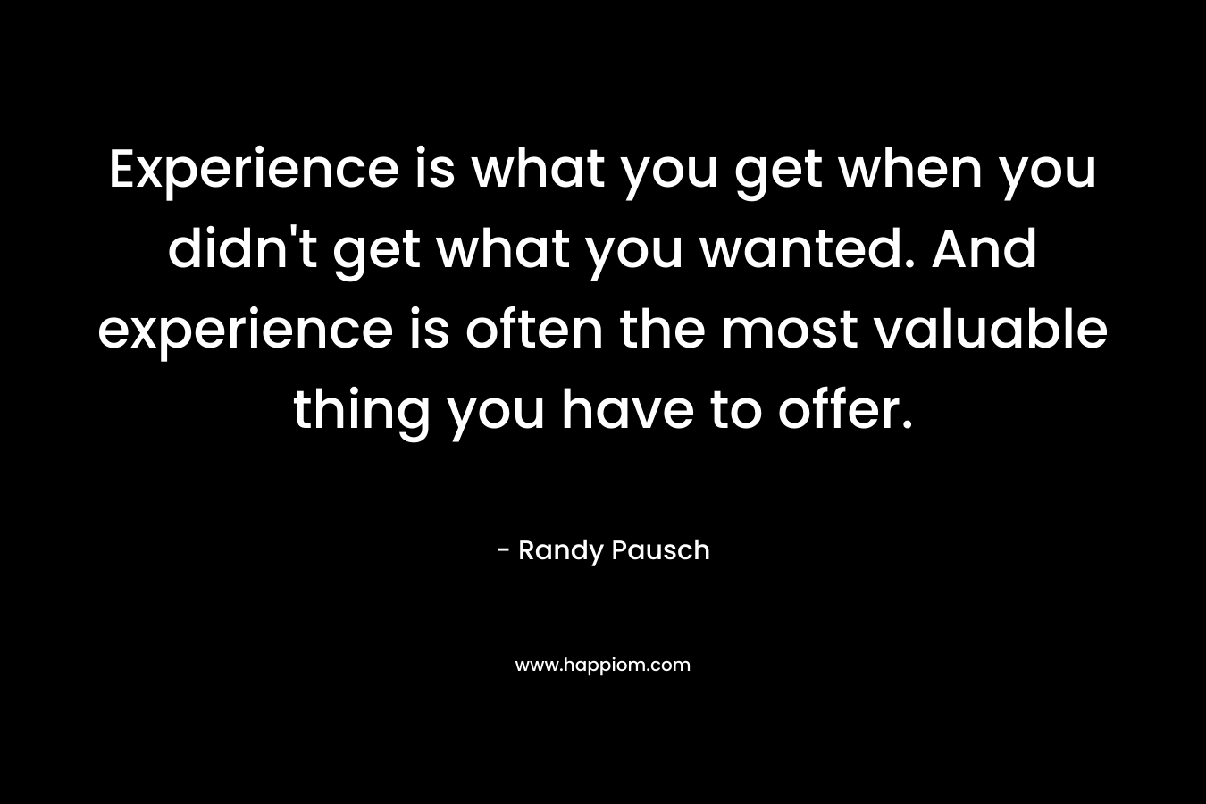 Experience is what you get when you didn’t get what you wanted. And experience is often the most valuable thing you have to offer. – Randy Pausch