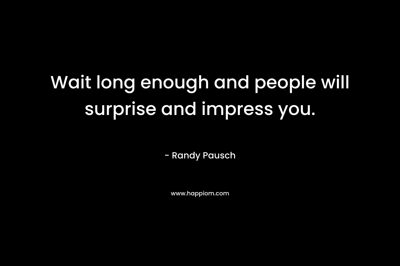 Wait long enough and people will surprise and impress you. – Randy Pausch