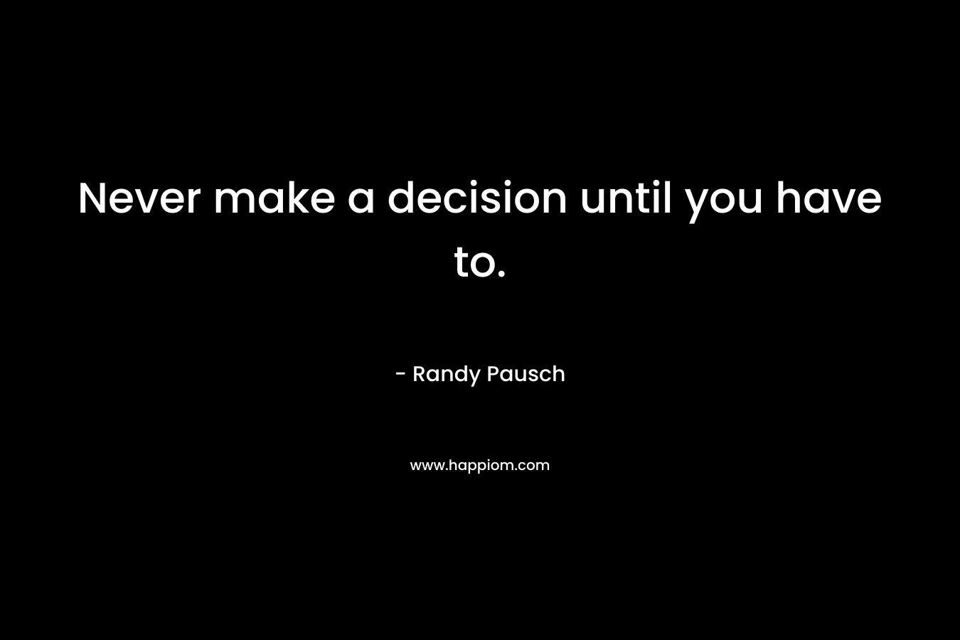 Never make a decision until you have to. – Randy Pausch