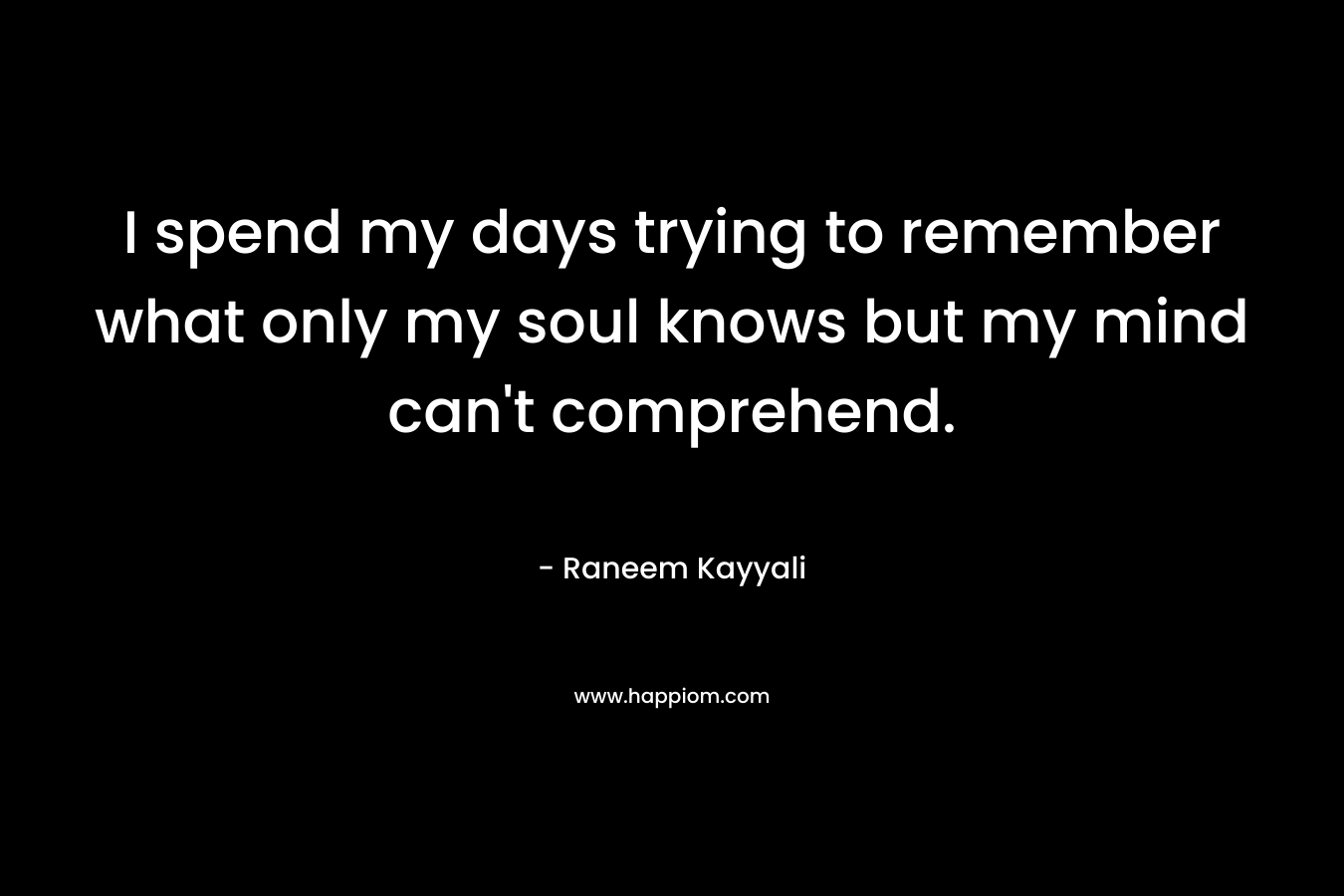 I spend my days trying to remember what only my soul knows but my mind can’t comprehend. – Raneem Kayyali
