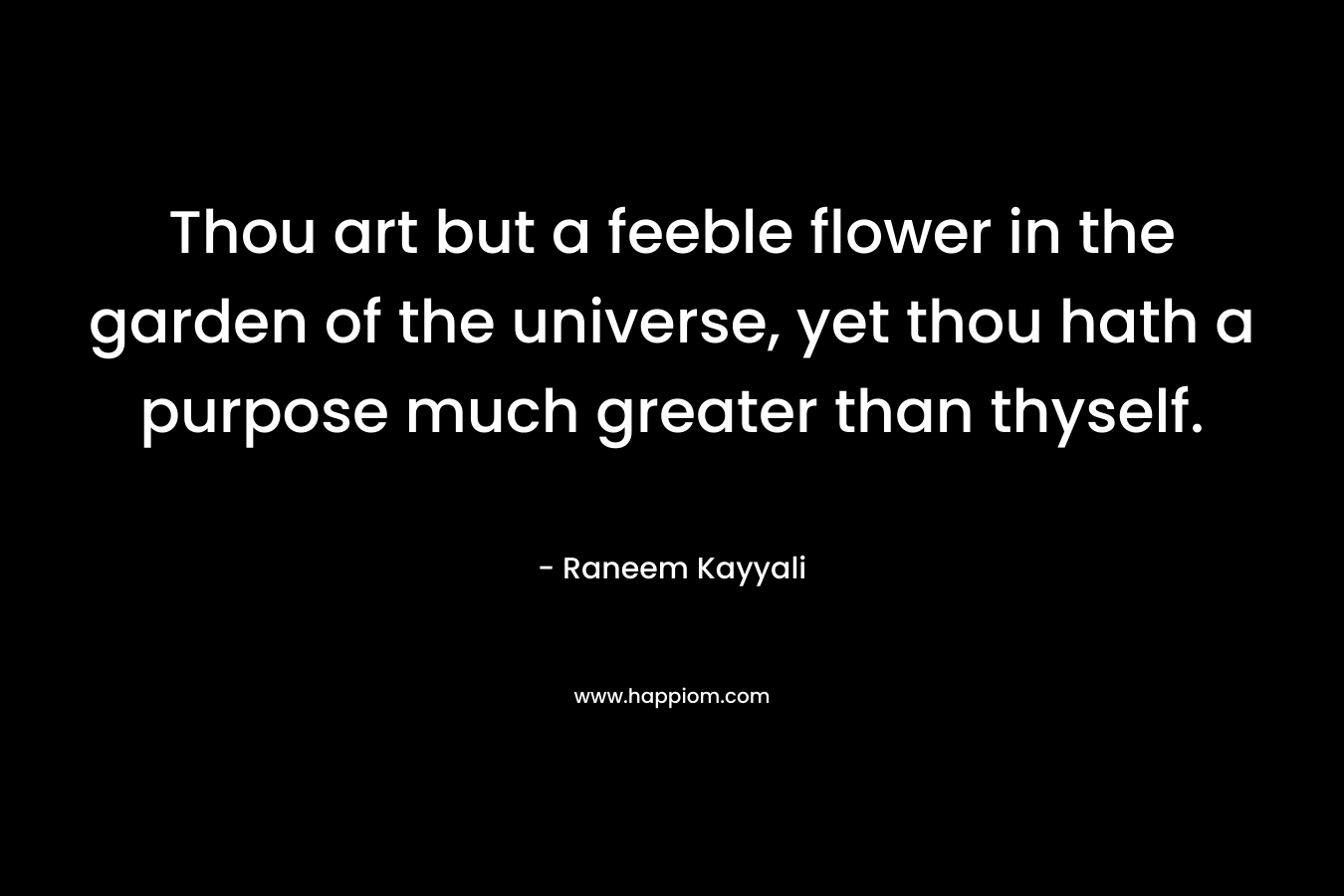 Thou art but a feeble flower in the garden of the universe, yet thou hath a purpose much greater than thyself. – Raneem Kayyali
